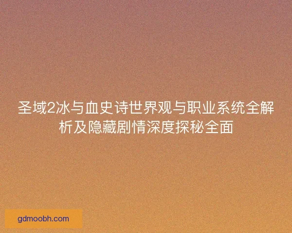 圣域2冰与血史诗世界观与职业系统全解析及隐藏剧情深度探秘全面