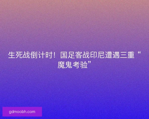 生死战倒计时！国足客战印尼遭遇三重 “魔鬼考验”
