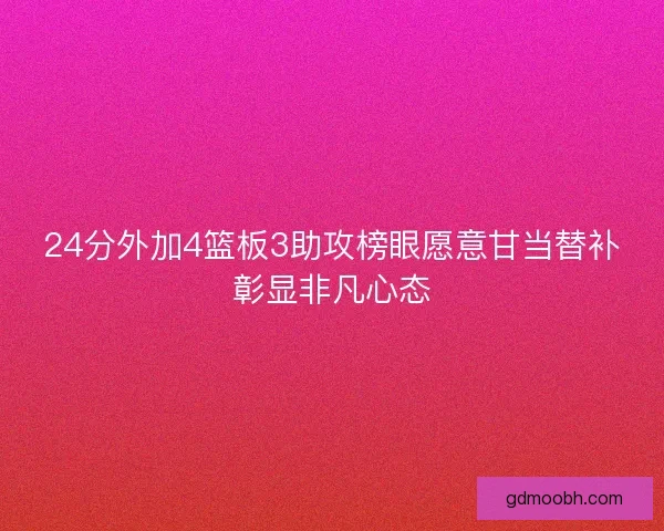 24分外加4篮板3助攻榜眼愿意甘当替补彰显非凡心态