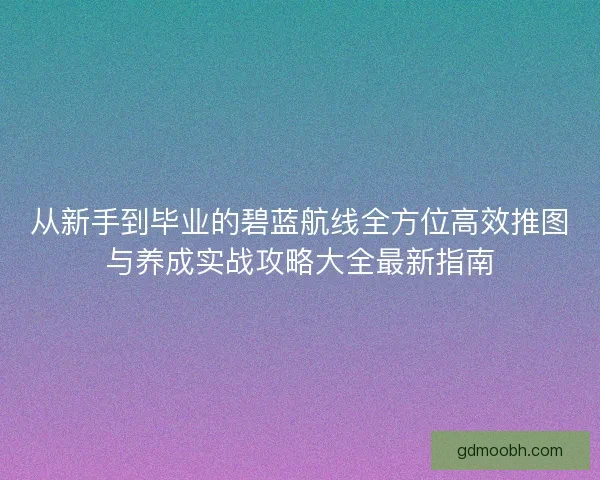 从新手到毕业的碧蓝航线全方位高效推图与养成实战攻略大全最新指南