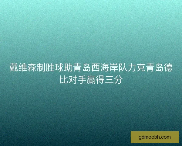 戴维森制胜球助青岛西海岸队力克青岛德比对手赢得三分
