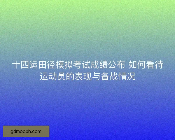 十四运田径模拟考试成绩公布 如何看待运动员的表现与备战情况