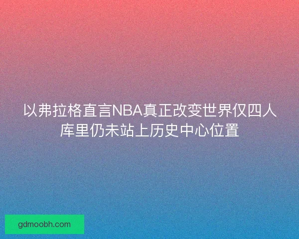 以弗拉格直言NBA真正改变世界仅四人库里仍未站上历史中心位置