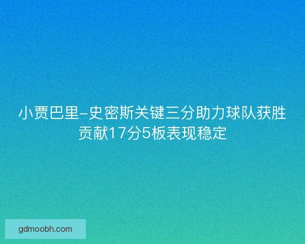 小贾巴里-史密斯关键三分助力球队获胜贡献17分5板表现稳定