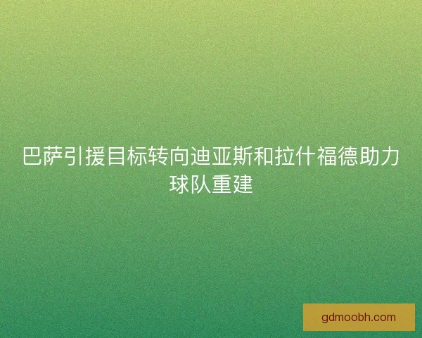 巴萨引援目标转向迪亚斯和拉什福德助力球队重建